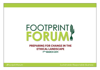 PREPARING FOR CHANGE IN THE
ETHICAL LANDSCAPE
7TH MARCH 2011
♯footprintforum Sustainable Responsible Business
 