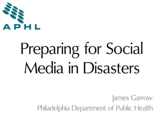Preparing for Social
Media in Disasters
James Garrow
Philadelphia Department of Public Health
 