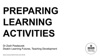 Deakin University CRICOS Provider Code: 00113B
PREPARING
LEARNING
ACTIVITIES
Dr Zosh Pawlaczek
Deakin Learning Futures, Teaching Development
 