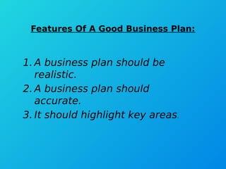 Features Of A Good Business Plan:
1. A business plan should be
realistic.
2. A business plan should
accurate.
3. It should highlight key areas.
 