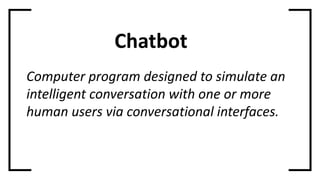 Chatbot
Computer program designed to simulate an
intelligent conversation with one or more
human users via conversational interfaces.
 