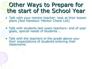 Other Ways to Prepare for the start of the School Year <ul><li>Talk with your mentor teacher- look at their lesson plans (...