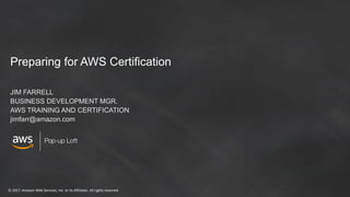 © 2017, Amazon Web Services, Inc. or its Affiliates. All rights reserved
Preparing for AWS Certification
JIM FARRELL
BUSINESS DEVELOPMENT MGR.
AWS TRAINING AND CERTIFICATION
jimfarr@amazon.com
 
