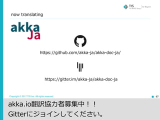Copyright © 2017 TIS Inc. All rights reserved. 67
https://gitter.im/akka-ja/akka-doc-ja
https://github.com/akka-ja/akka-doc-ja/
akka.io翻訳協⼒者募集中！！
Gitterにジョインしてください。
now translating
 