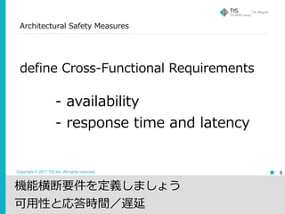 Copyright © 2017 TIS Inc. All rights reserved.
Architectural Safety Measures
8
define Cross-Functional Requirements
- availability
- response time and latency
機能横断要件を定義しましょう
可⽤性と応答時間／遅延
 