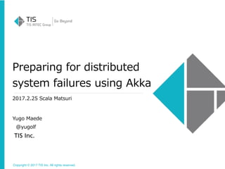 Copyright © 2017 TIS Inc. All rights reserved.
Preparing for distributed
system failures using Akka
2017.2.25 Scala Matsur...