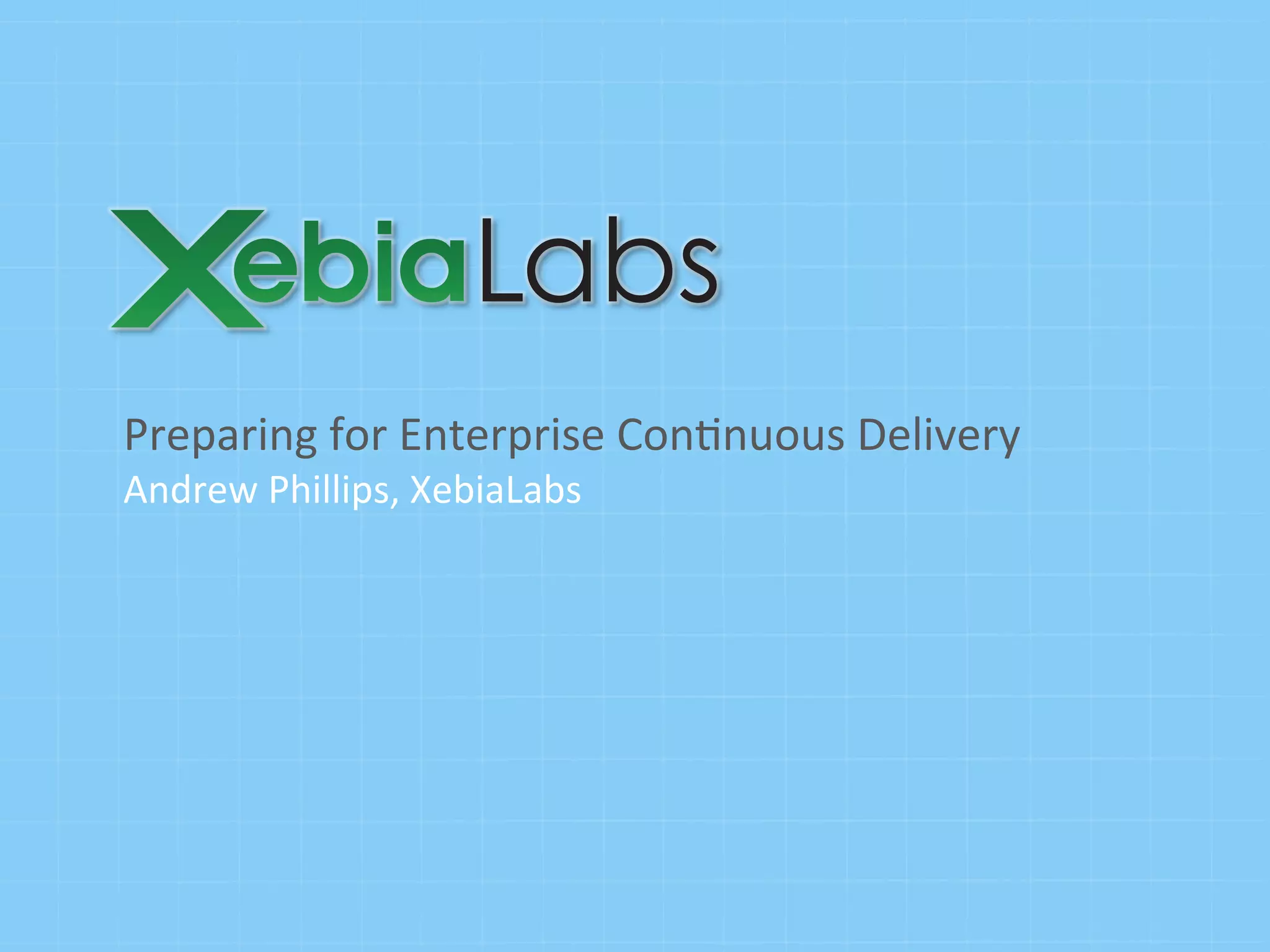Preparing	
  for	
  Enterprise	
  Con0nuous	
  Delivery	
  
Andrew	
  Phillips,	
  XebiaLabs	
  
 