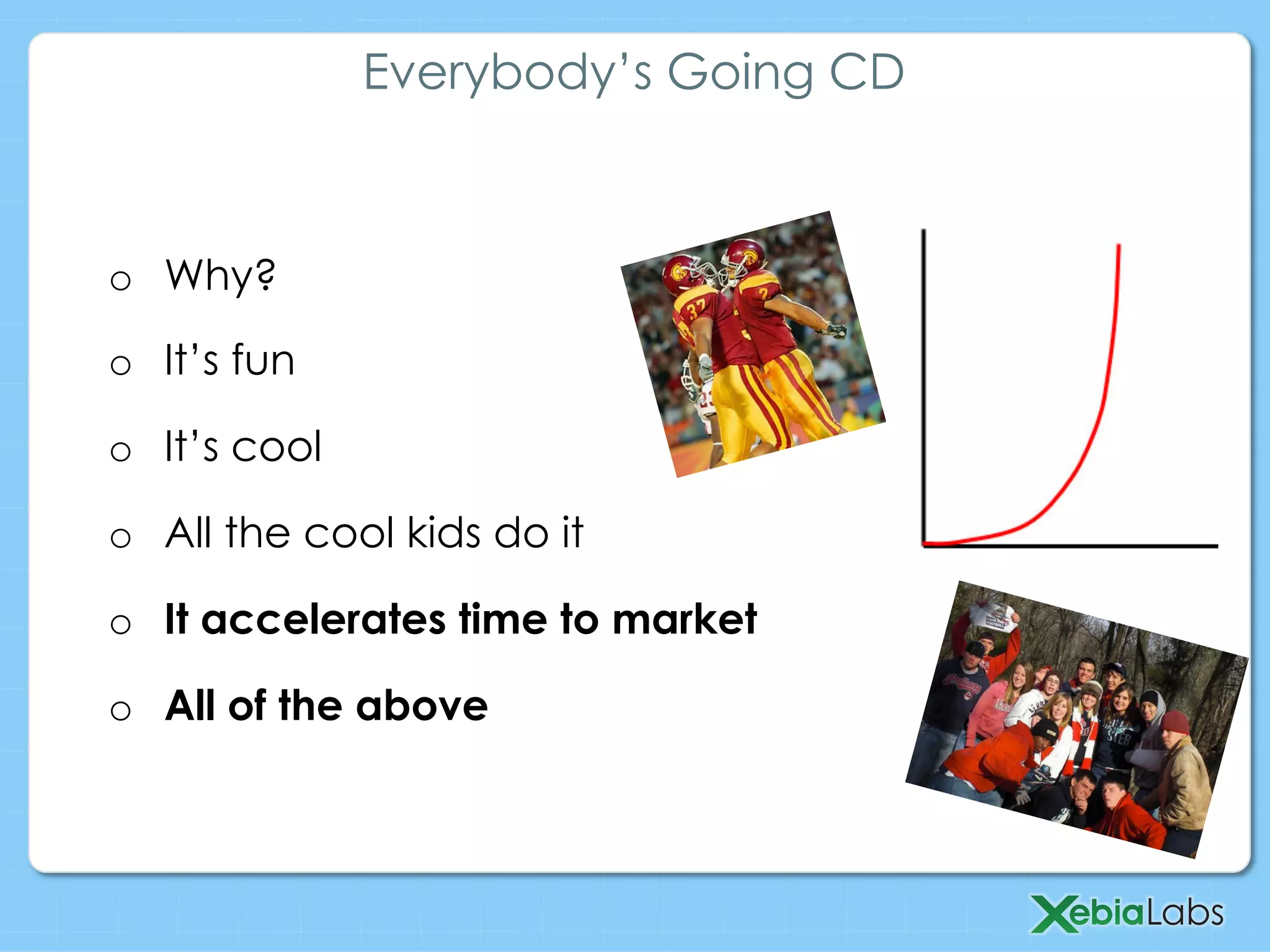 o  Why?
o  It’s fun
o  It’s cool
o  All the cool kids do it
o  It accelerates time to market
o  All of the above
Everybody’s Going CD
 