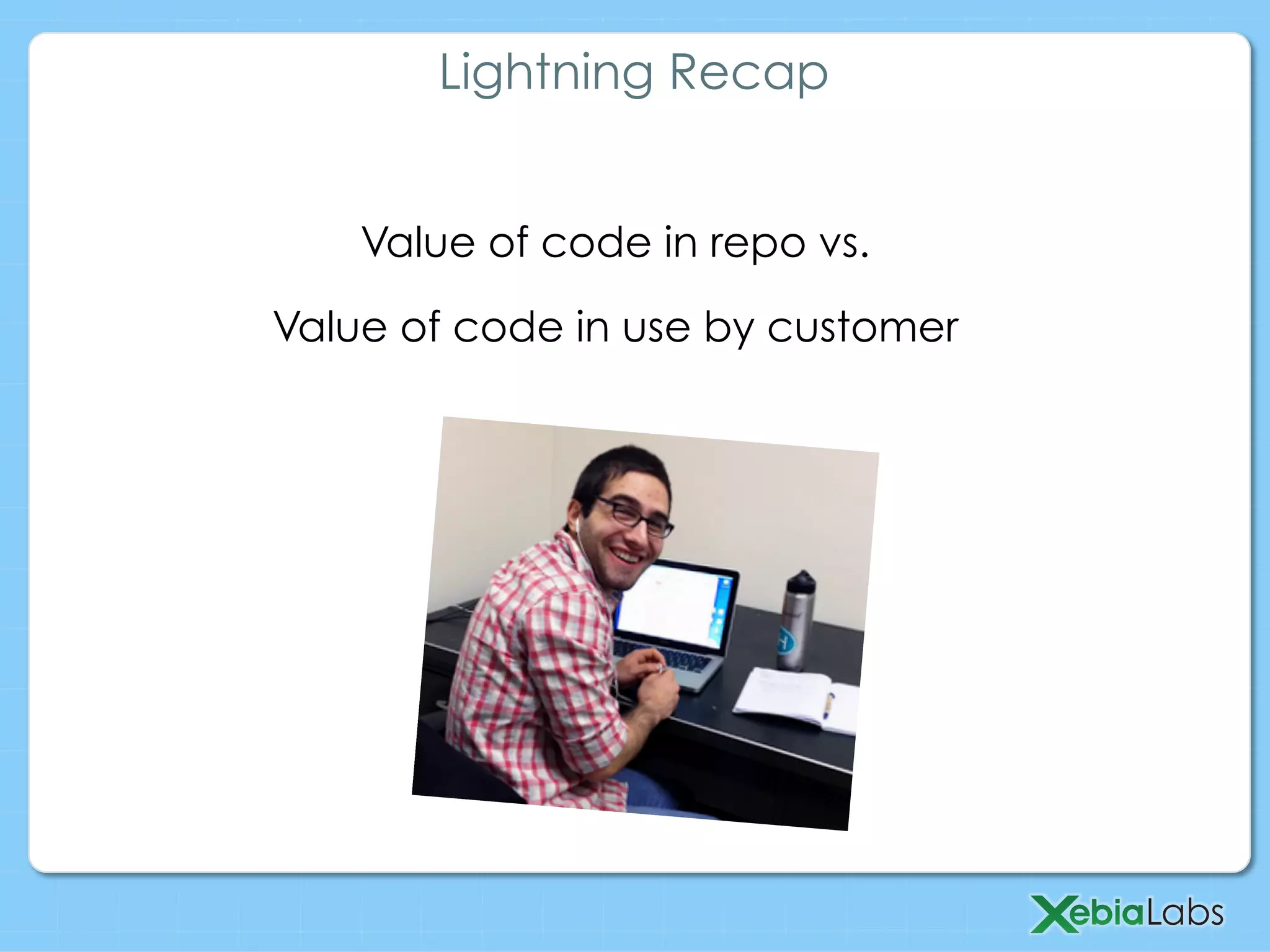 Value of code in repo vs.
Value of code in use by customer
Lightning Recap
 
