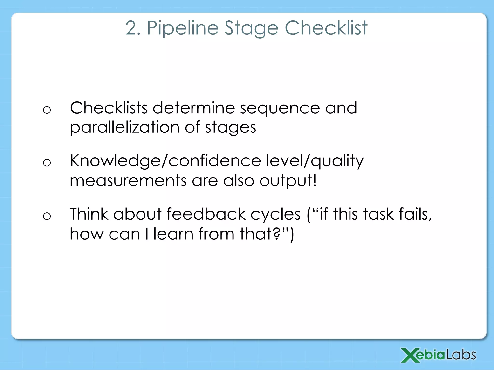 o  Checklists determine sequence and
parallelization of stages
o  Knowledge/confidence level/quality
measurements are also output!
o  Think about feedback cycles (“if this task fails,
how can I learn from that?”)
2. Pipeline Stage Checklist
 