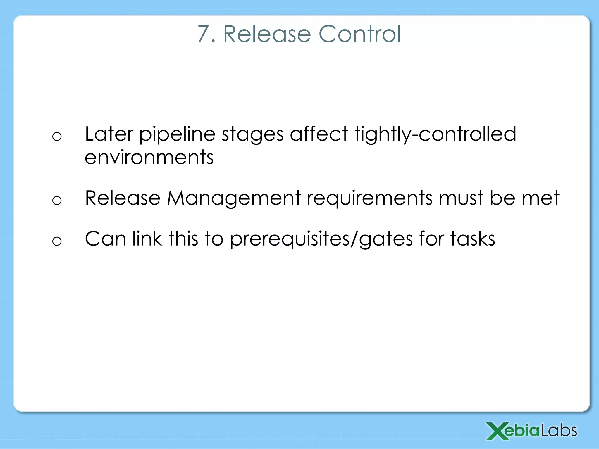 o  Later pipeline stages affect tightly-controlled
environments
o  Release Management requirements must be met
o  Can link this to prerequisites/gates for tasks
7. Release Control
 