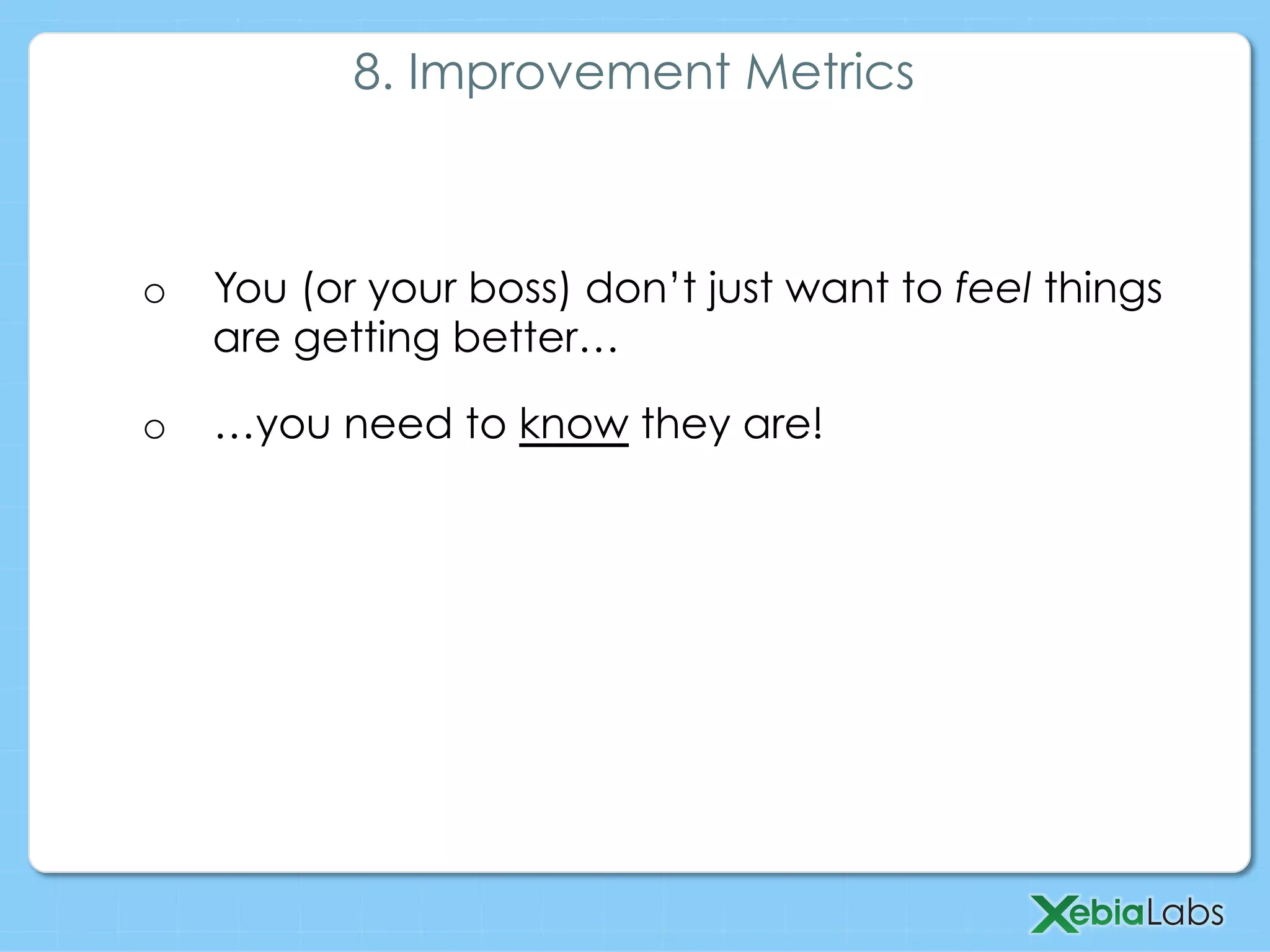 o  You (or your boss) don’t just want to feel things
are getting better…
o  …you need to know they are!
8. Improvement Metrics
 