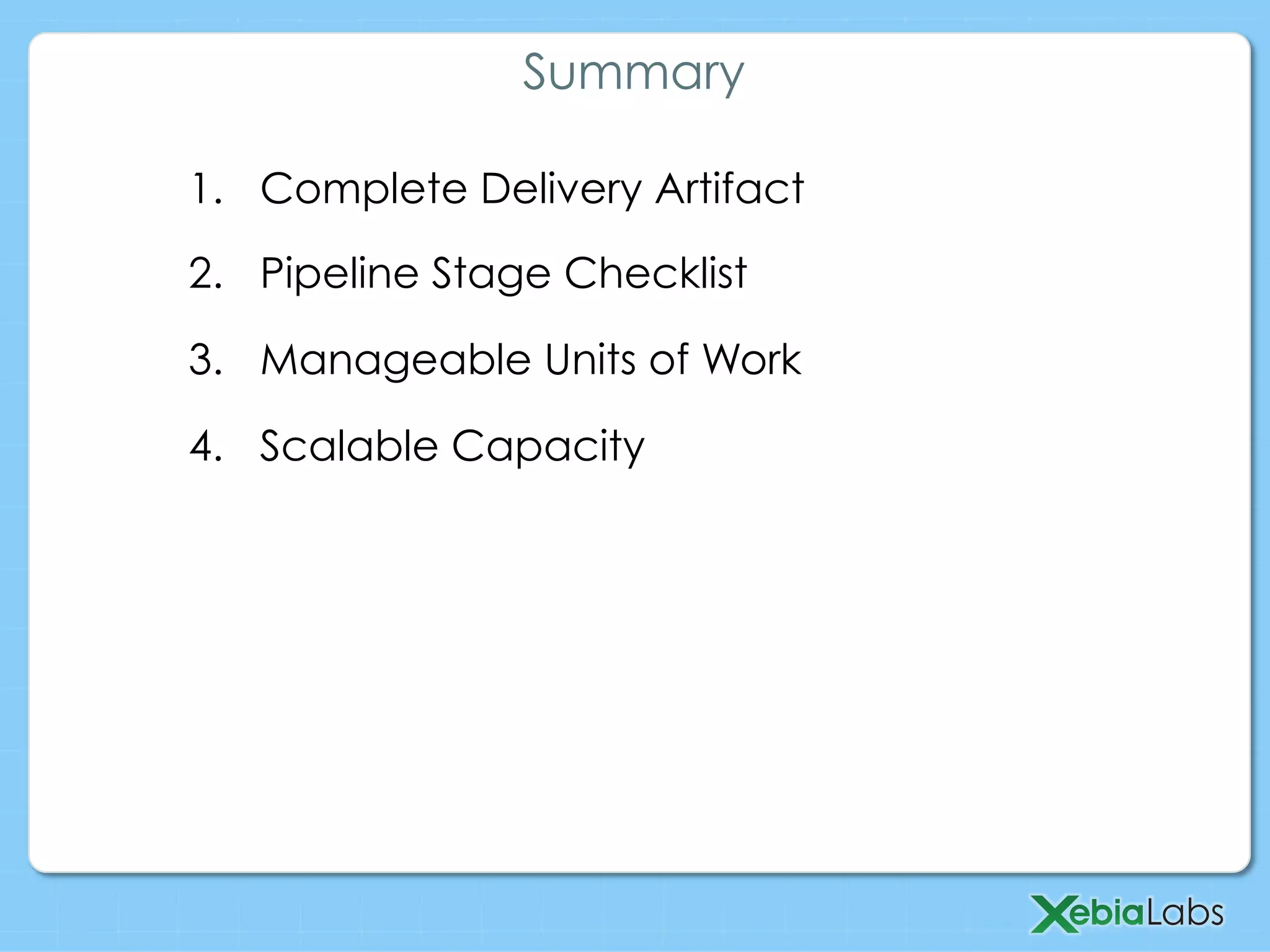 1.  Complete Delivery Artifact
2.  Pipeline Stage Checklist
3.  Manageable Units of Work
4.  Scalable Capacity
Summary
 