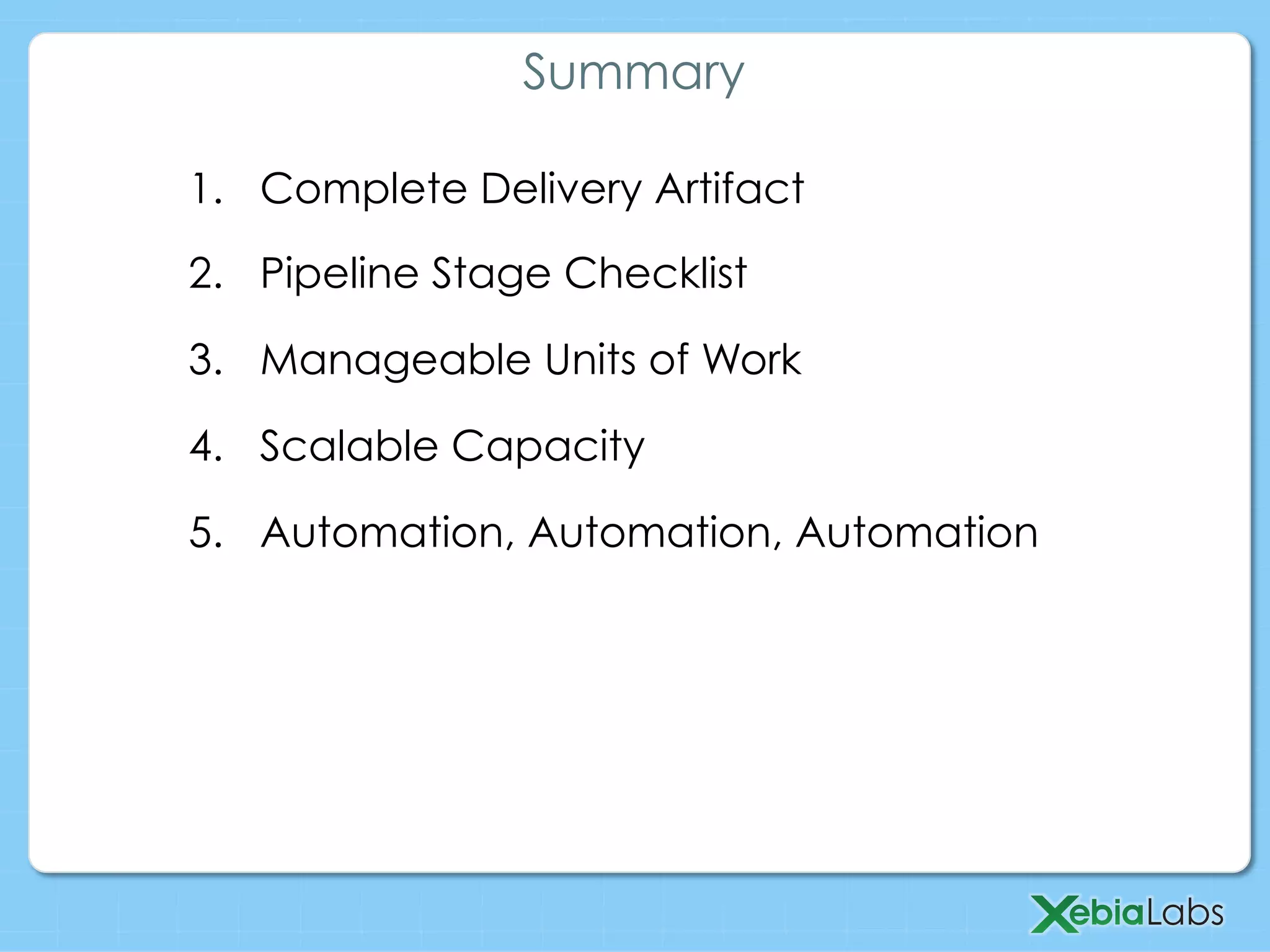 1.  Complete Delivery Artifact
2.  Pipeline Stage Checklist
3.  Manageable Units of Work
4.  Scalable Capacity
5.  Automation, Automation, Automation
Summary
 