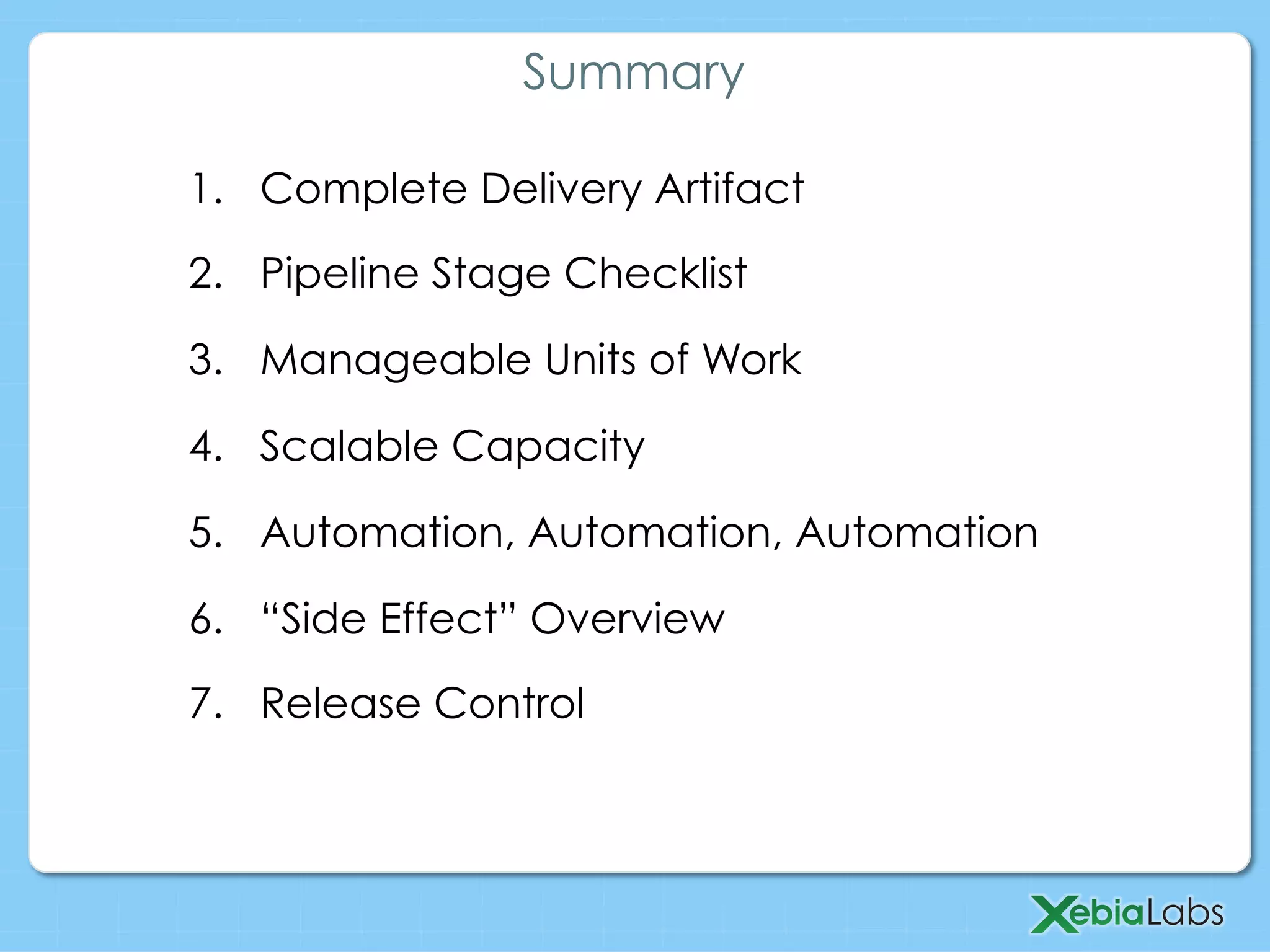 1.  Complete Delivery Artifact
2.  Pipeline Stage Checklist
3.  Manageable Units of Work
4.  Scalable Capacity
5.  Automation, Automation, Automation
6.  “Side Effect” Overview
7.  Release Control
Summary
 