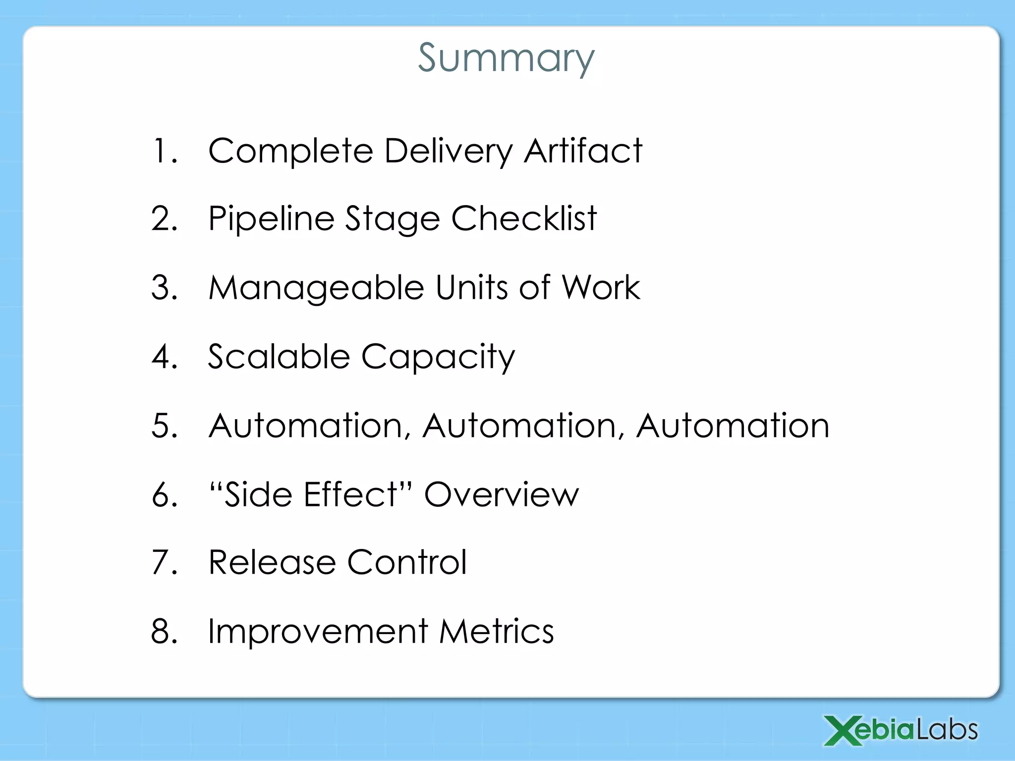 1.  Complete Delivery Artifact
2.  Pipeline Stage Checklist
3.  Manageable Units of Work
4.  Scalable Capacity
5.  Automation, Automation, Automation
6.  “Side Effect” Overview
7.  Release Control
8.  Improvement Metrics
Summary
 