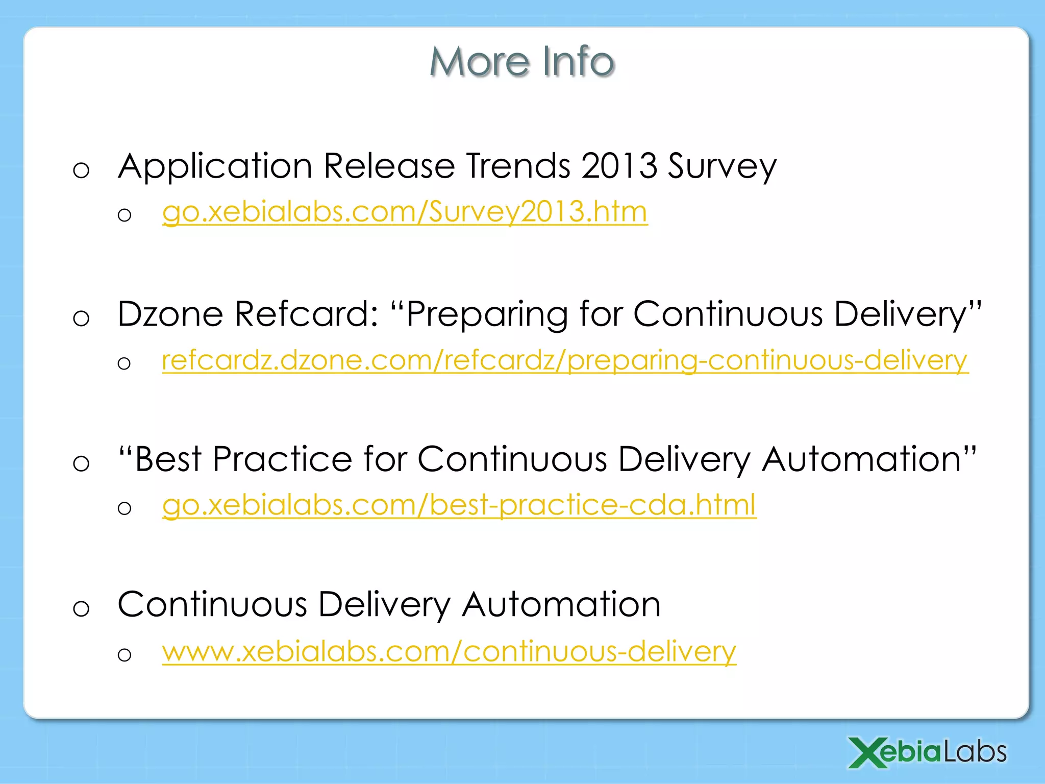 o  Application Release Trends 2013 Survey
o  go.xebialabs.com/Survey2013.htm
o  Dzone Refcard: “Preparing for Continuous Delivery”
o  refcardz.dzone.com/refcardz/preparing-continuous-delivery
o  “Best Practice for Continuous Delivery Automation”
o  go.xebialabs.com/best-practice-cda.html
o  Continuous Delivery Automation
o  www.xebialabs.com/continuous-delivery
More Info
 