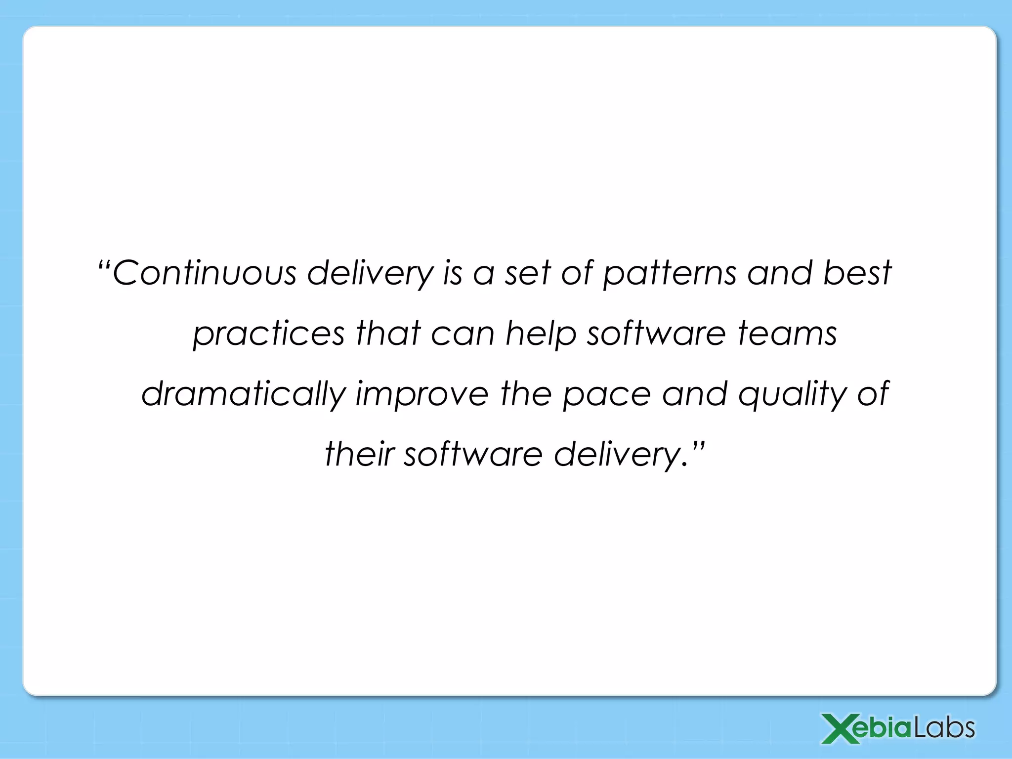 “Continuous delivery is a set of patterns and best
practices that can help software teams
dramatically improve the pace and quality of
their software delivery.”
 