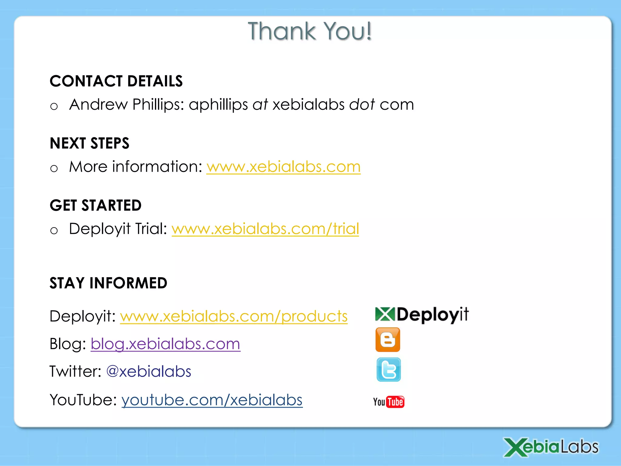 Thank You!
CONTACT DETAILS
o  Andrew Phillips: aphillips at xebialabs dot com
NEXT STEPS
o  More information: www.xebialabs.com
GET STARTED
o  Deployit Trial: www.xebialabs.com/trial
Deployit: www.xebialabs.com/products
Blog: blog.xebialabs.com
Twitter: @xebialabs
YouTube: youtube.com/xebialabs
STAY INFORMED
 
