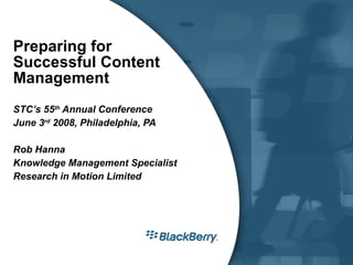 Preparing for Successful Content Management STC’s 55 th  Annual Conference June 3 rd  2008, Philadelphia, PA Rob Hanna Knowledge Management Specialist Research in Motion Limited 