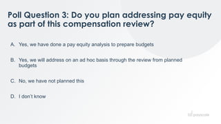 Poll Question 3: Do you plan addressing pay equity
as part of this compensation review?
A. Yes, we have done a pay equity analysis to prepare budgets
B. Yes, we will address on an ad hoc basis through the review from planned
budgets
C. No, we have not planned this
D. I don’t know
 