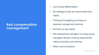 32
Bad compensation
management
• Lack of pay differentiation
• No strategy to look at current trends and
needs
• Thinking of budgeting as simply an
expense management exercise
• No focus on pay equity
• Not empowering managers or simply giving
managers decision-making responsibility
without education and training
• Weak communications
 