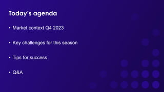 Today’s agenda
• Market context Q4 2023
• Key challenges for this season
• Tips for success
• Q&A
 