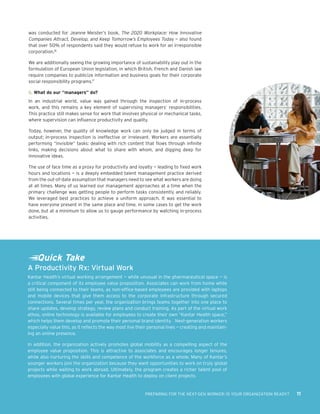 PREPARING FOR THE NEXT-GEN WORKER: IS YOUR ORGANIZATION READY? 11
was conducted for Jeanne Meister’s book, The 2020 Workplace: How Innovative
Companies Attract, Develop, and Keep Tomorrow’s Employees Today — also found
that over 50% of respondents said they would refuse to work for an irresponsible
corporation.16
We are additionally seeing the growing importance of sustainability play out in the
formulation of European Union legislation, in which British, French and Danish law
require companies to publicize information and business goals for their corporate
social responsibility programs.17
6.	What do our “managers” do?
In an industrial world, value was gained through the inspection of in-process
work, and this remains a key element of supervising managers’ responsibilities.
This practice still makes sense for work that involves physical or mechanical tasks,
where supervision can influence productivity and quality.
Today, however, the quality of knowledge work can only be judged in terms of
output; in-process inspection is ineffective or irrelevant. Workers are essentially
performing “invisible” tasks: dealing with rich content that flows through infinite
links, making decisions about what to share with whom, and digging deep for
innovative ideas.
The use of face time as a proxy for productivity and loyalty — leading to fixed work
hours and locations — is a deeply embedded talent management practice derived
from the out-of-date assumption that managers need to see what workers are doing
at all times. Many of us learned our management approaches at a time when the
primary challenge was getting people to perform tasks consistently and reliably.
We leveraged best practices to achieve a uniform approach. It was essential to
have everyone present in the same place and time, in some cases to get the work
done, but at a minimum to allow us to gauge performance by watching in-process
activities.
A Productivity Rx: Virtual Work
Kantar Health’s virtual working arrangement — while unusual in the pharmaceutical space — is
a critical component of its employee value proposition. Associates can work from home while
still being connected to their teams, as non-office-based employees are provided with laptops
and mobile devices that give them access to the corporate infrastructure through secured
connections. Several times per year, the organization brings teams together into one place to
share updates, develop strategy, review plans and conduct training. As part of the virtual work
ethos, online technology is available for employees to create their own “Kantar Health space,”
which helps them develop and promote their personal brand identity. Next-generation workers
especially value this, as it reflects the way most live their personal lives — creating and maintain-
ing an online presence.
In addition, the organization actively promotes global mobility as a compelling aspect of the
employee value proposition. This is attractive to associates and encourages longer tenures,
while also nurturing the skills and competence of the workforce as a whole. Many of Kantar’s
younger workers join the organization because they want opportunities to work on truly global
projects while waiting to work abroad. Ultimately, the program creates a richer talent pool of
employees with global experience for Kantar Health to deploy on client projects.
Quick Take
 