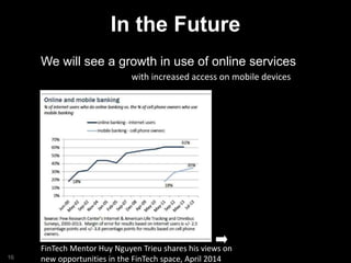 In the Future
We will see a growth in use of online services
16
FinTech Mentor Huy Nguyen Trieu shares his views on
new opportunities in the FinTech space, April 2014
with increased access on mobile devices
 