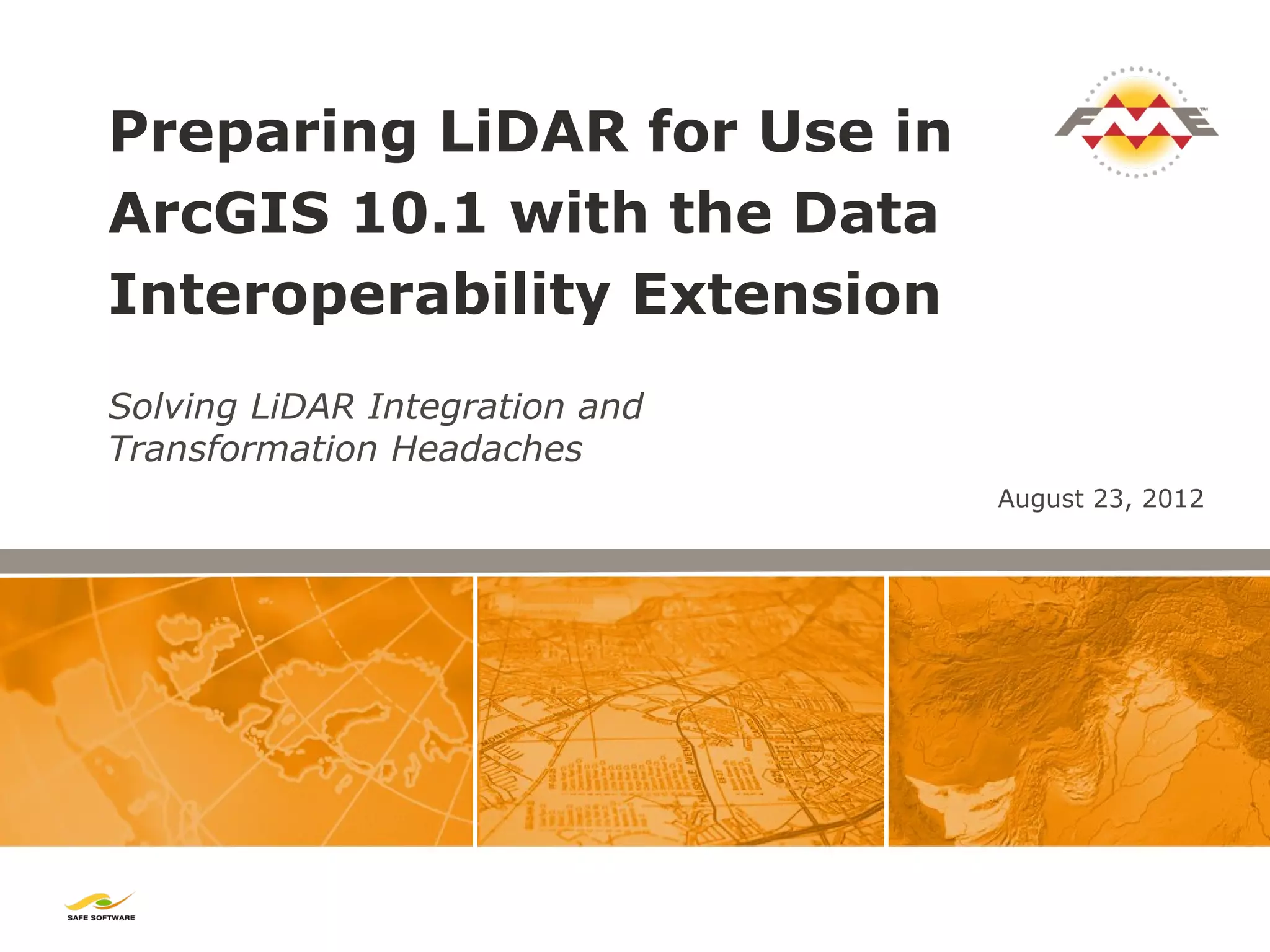 Preparing LiDAR for Use in
ArcGIS 10.1 with the Data
Interoperability Extension
Solving LiDAR Integration and
Transformation Headaches
                                August 23, 2012
 