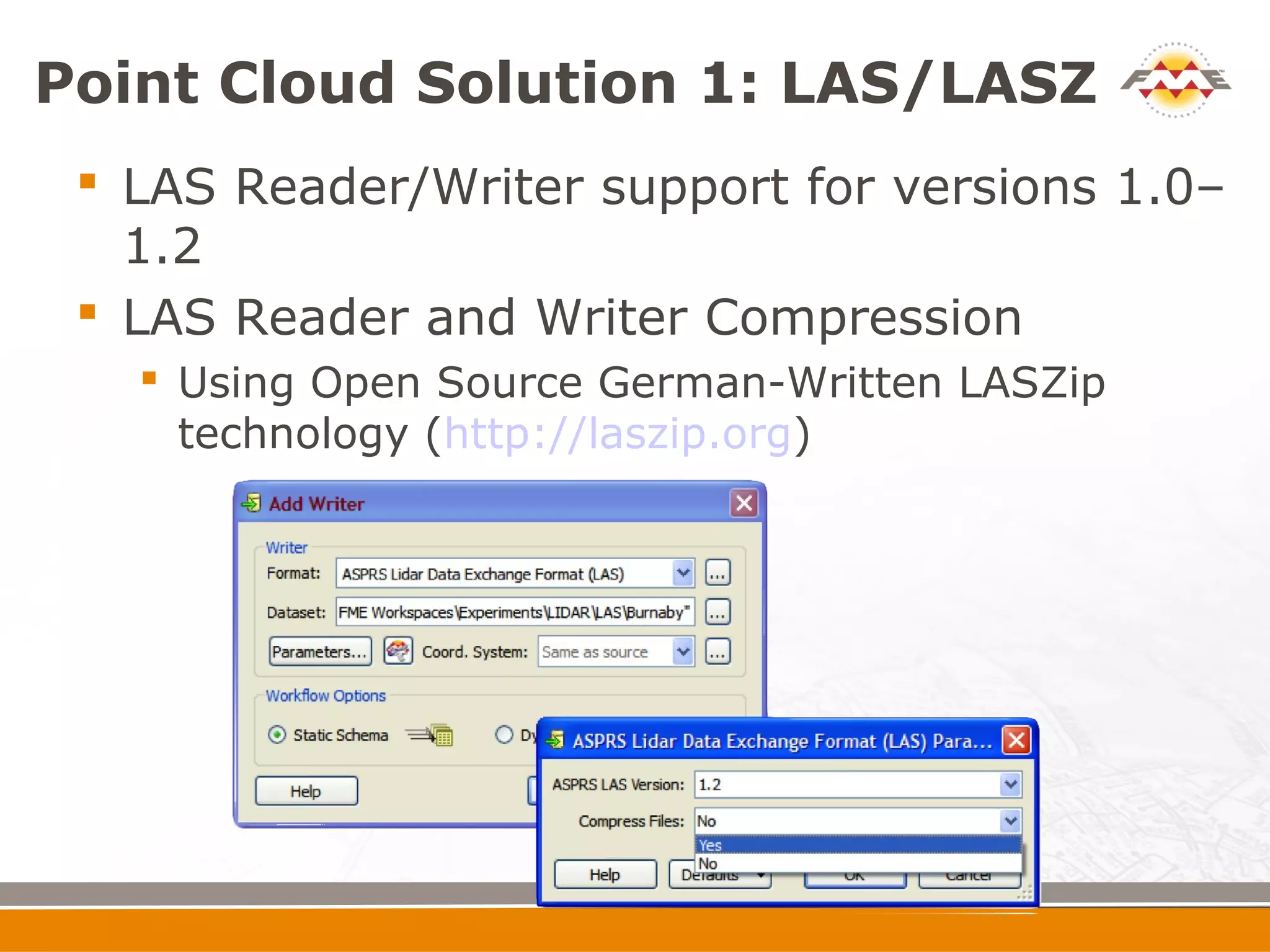 Point Cloud Solution 1: LAS/LASZ
  LAS Reader/Writer support for versions 1.0–
   1.2
  LAS Reader and Writer Compression
    Using Open Source German-Written LASZip
     technology (http://laszip.org)
 