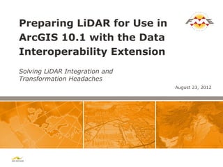 Preparing LiDAR for Use in
ArcGIS 10.1 with the Data
Interoperability Extension
Solving LiDAR Integration and
Transformation Headaches
                                August 23, 2012
 