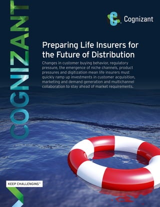 Preparing Life Insurers for
the Future of Distribution
Changes in customer buying behavior, regulatory
pressure, the emergence of niche channels, product
pressures and digitization mean life insurers must
quickly ramp up investments in customer acquisition,
marketing and demand generation and multichannel
collaboration to stay ahead of market requirements.
 