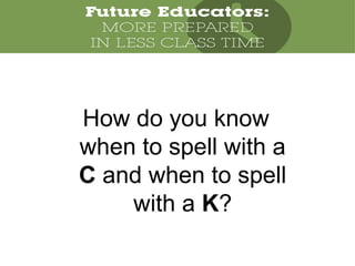 How do you know
when to spell with a
C and when to spell
with a K?
 