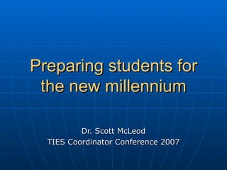 Preparing students for the new millennium Dr. Scott McLeod TIES Coordinator Conference 2007 