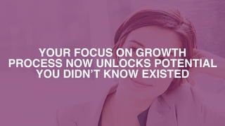 YOUR FOCUS ON GROWTH  
PROCESS NOW UNLOCKS POTENTIAL  
YOU DIDN’T KNOW EXISTED
 