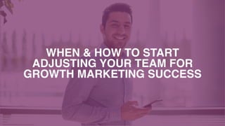 WHEN & HOW TO START  
ADJUSTING YOUR TEAM FOR  
GROWTH MARKETING SUCCESS
 
