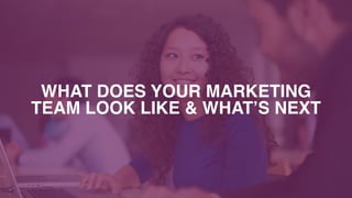WHAT DOES YOUR MARKETING  
TEAM LOOK LIKE & WHAT’S NEXT
 
