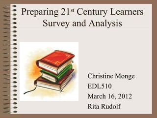 Preparing 21st Century Learners
     Survey and Analysis




                Christine Monge
                EDL510
                March 16, 2012
                Rita Rudolf
 