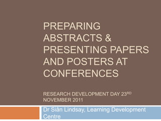 PREPARING
ABSTRACTS &
PRESENTING PAPERS
AND POSTERS AT
CONFERENCES
RESEARCH DEVELOPMENT DAY 23RD
NOVEMBER 2011

Dr Siân Lindsay, Learning Development
Centre
 