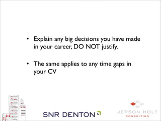 • Explain any big decisions you have made
  in your career, DO NOT justify.

• The same applies to any time gaps in
  your CV
 