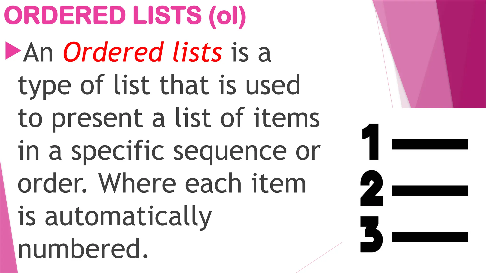 ORDERED LISTS (ol)
An Ordered lists is a
type of list that is used
to present a list of items
in a specific sequence or
order. Where each item
is automatically
numbered.
 