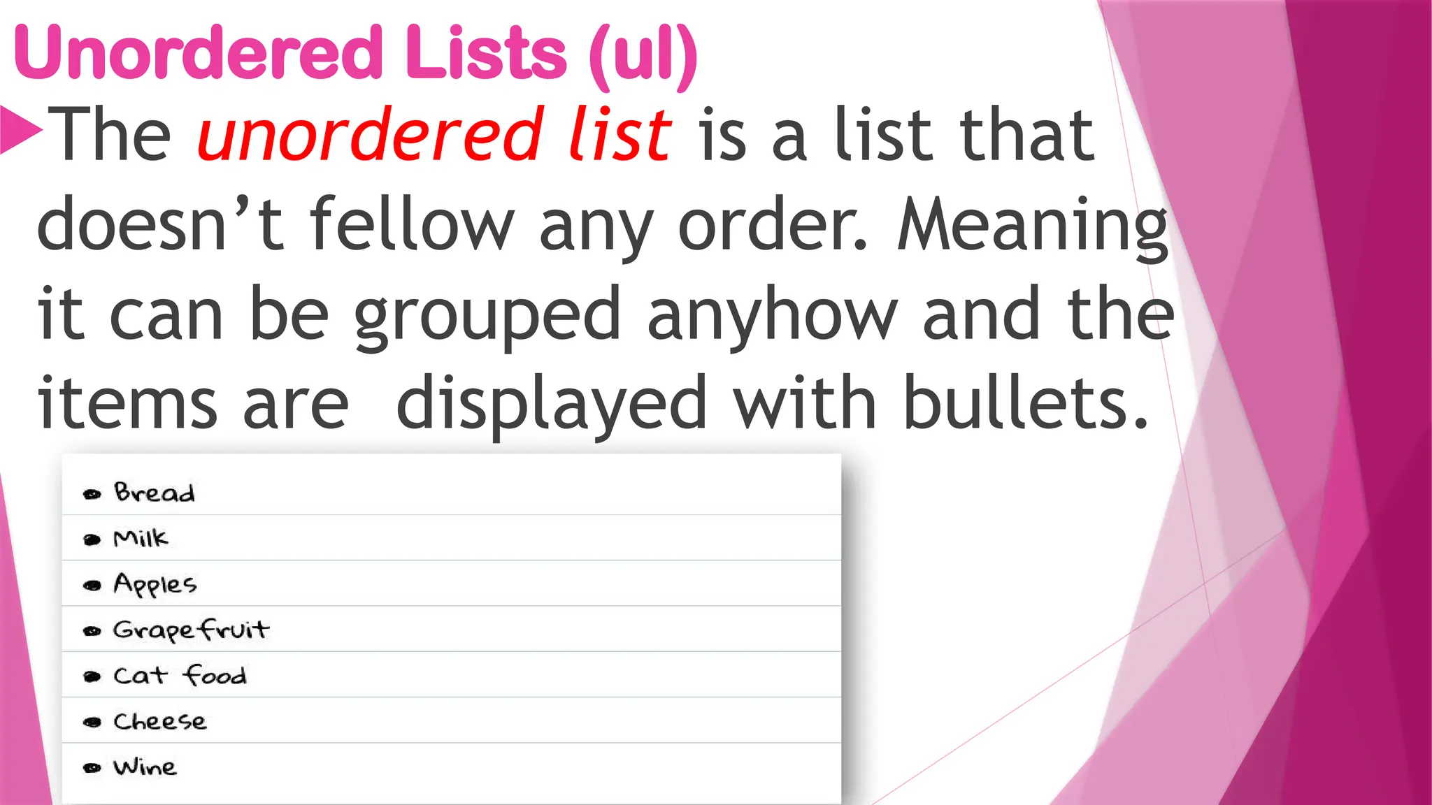 Unordered Lists (ul)
The unordered list is a list that
doesn’t fellow any order. Meaning
it can be grouped anyhow and the
items are displayed with bullets.
 