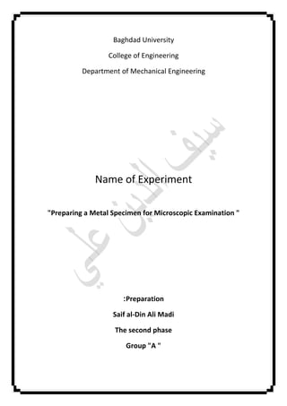 Baghdad University
College of Engineering
Department of Mechanical Engineering
Name of Experiment
"Preparing a Metal Specimen for Microscopic Examination "
Preparation:
Saif al-Din Ali Madi
The second phase
Group "A "
 