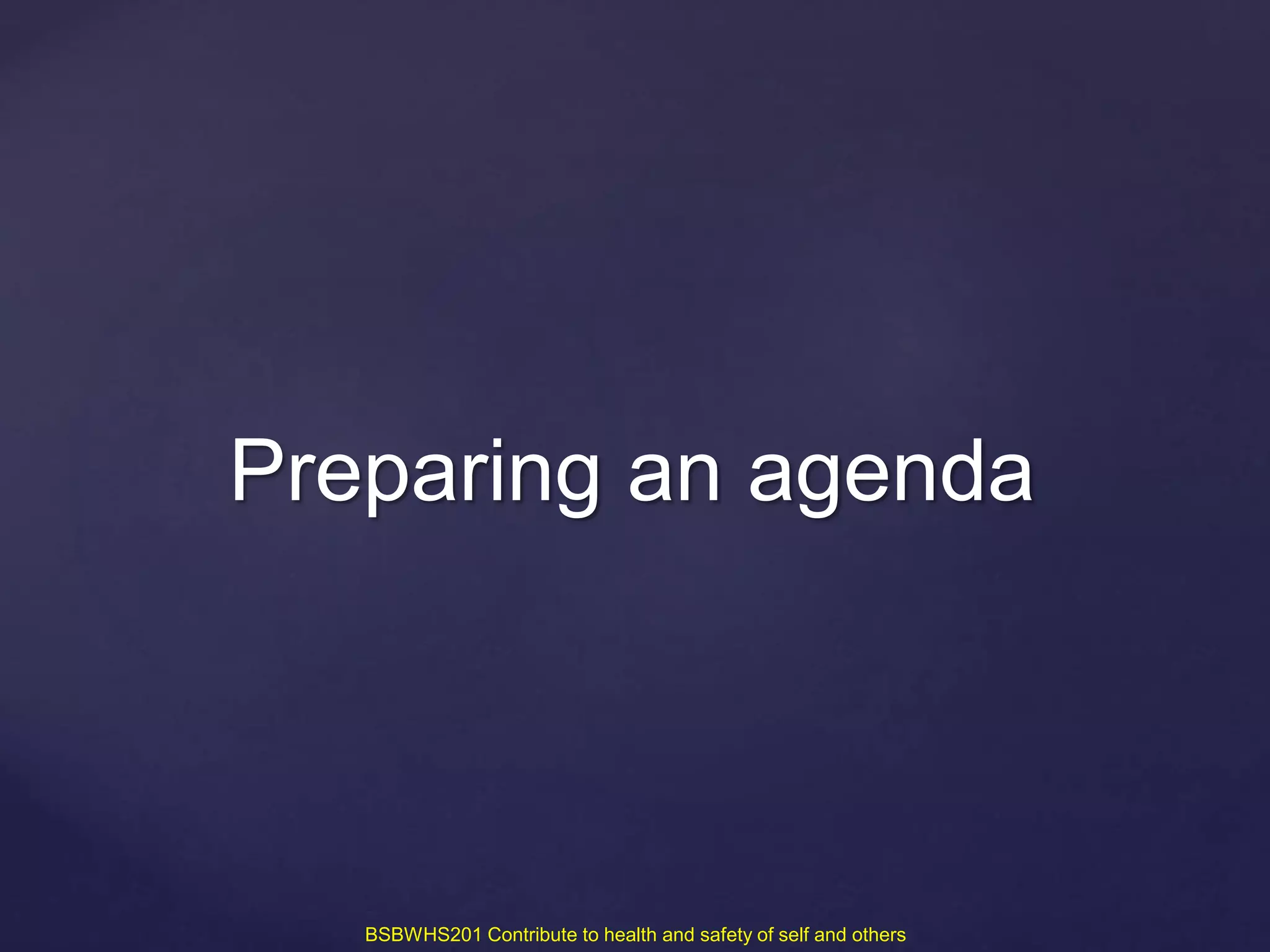 Preparing an agenda
BSBWHS201 Contribute to health and safety of self and others