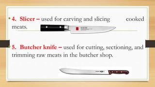 •4. Slicer – used for carving and slicing cooked
meats.
•5. Butcher knife – used for cutting, sectioning, and
trimming raw meats in the butcher shop.
 