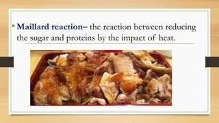 •Maillard reaction– the reaction between reducing
the sugar and proteins by the impact of heat.
 