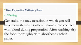 •Basic Preparation Methods of Meat
1. Washing
Generally, the only occasion in which you will
have to wash meat is when it comes into contact
with blood during preparation. After washing, dry
the food thoroughly with absorbent kitchen
paper.
 