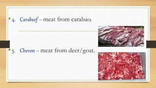 •4. Carabeef – meat from carabao.
•5. Chevon – meat from deer/goat.
 
