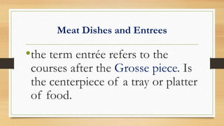 Meat Dishes and Entrees
•the term entrée refers to the
courses after the Grosse piece. Is
the centerpiece of a tray or platter
of food.
 